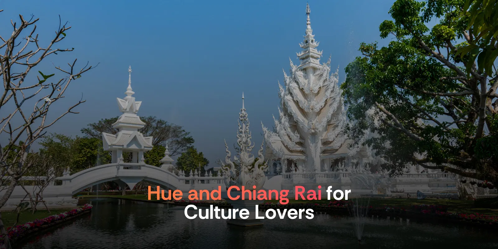 Hue and Chiang Rai for Culture Lovers  Asia's Underappreciated Destinations This Spring